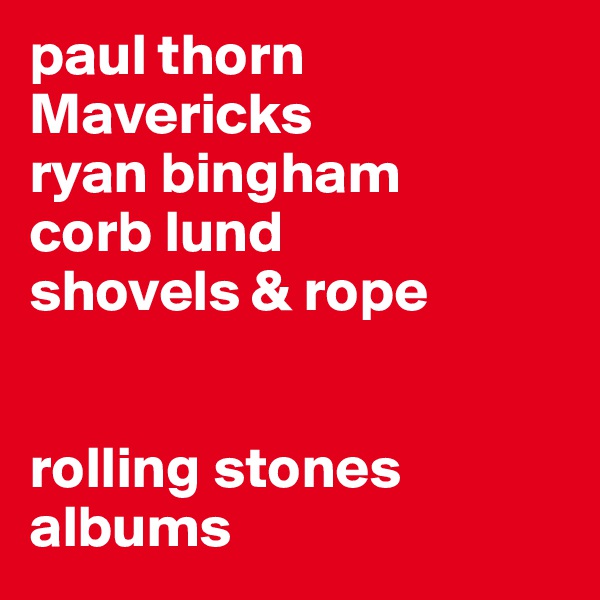 paul thorn
Mavericks
ryan bingham 
corb lund
shovels & rope


rolling stones albums 