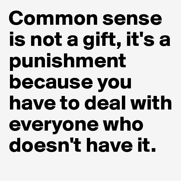 Common sense is not a gift, it's a punishment because you have to deal with everyone who doesn't have it. 