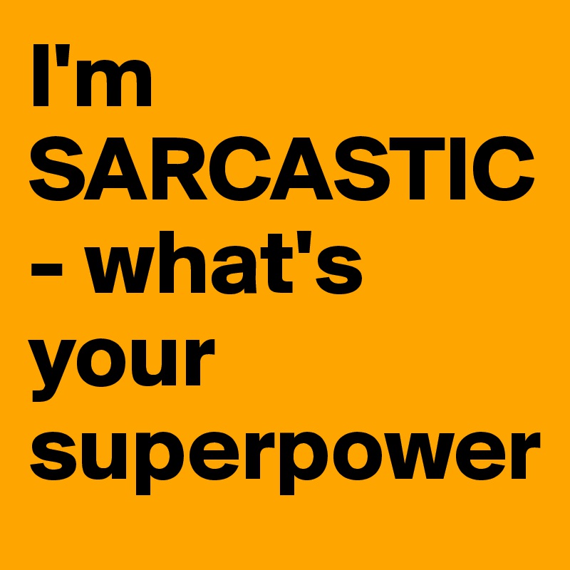 I'm SARCASTIC- what's your superpower