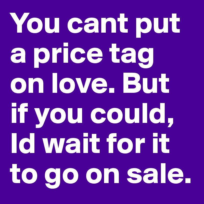 You cant put a price tag on love. But if you could, Id wait for it to go on sale.