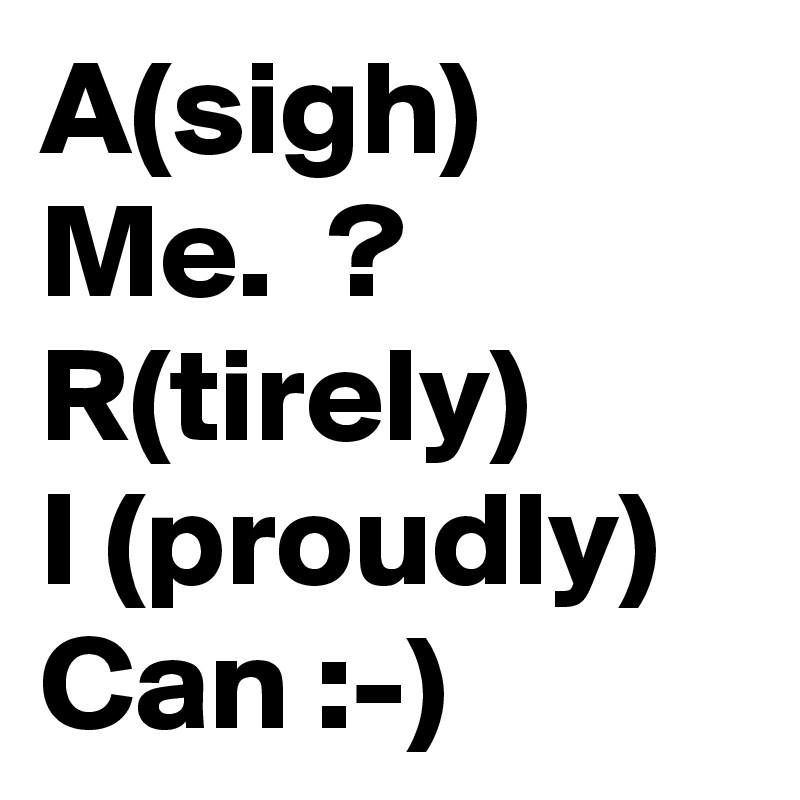 A(sigh) Me.  ?   R(tirely)       I (proudly)   Can :-)      