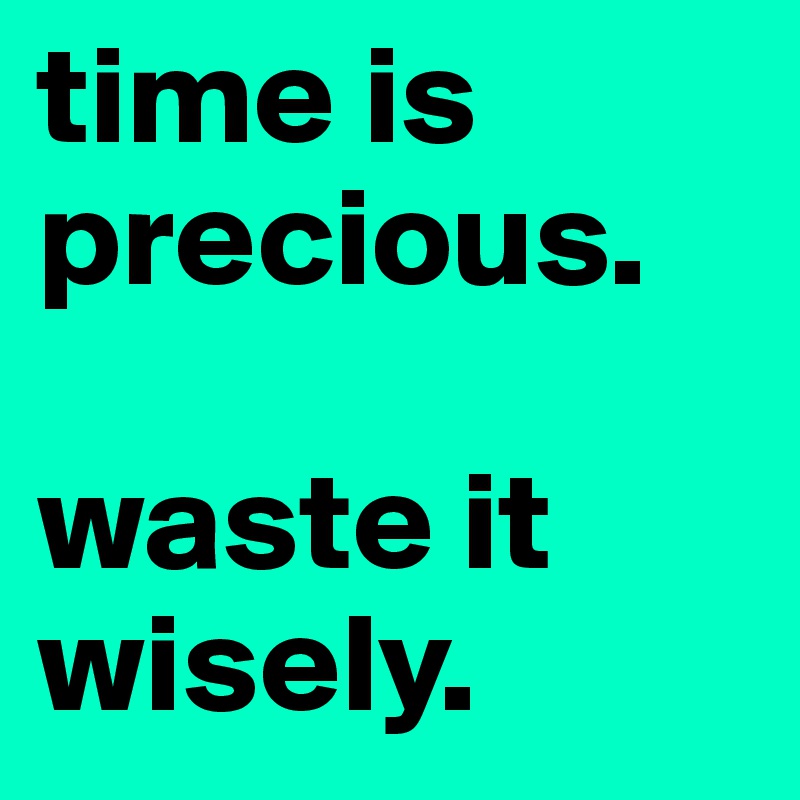time is precious.

waste it wisely. 