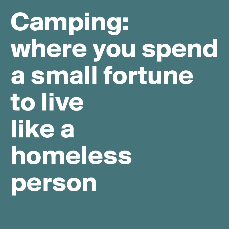 Camping:
where you spend
a small fortune
to live
like a
homeless
person