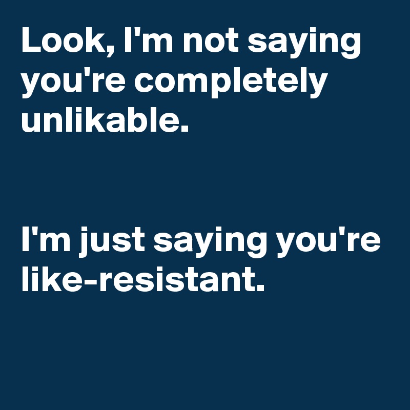 Look, I'm not saying you're completely unlikable.


I'm just saying you're like-resistant.

