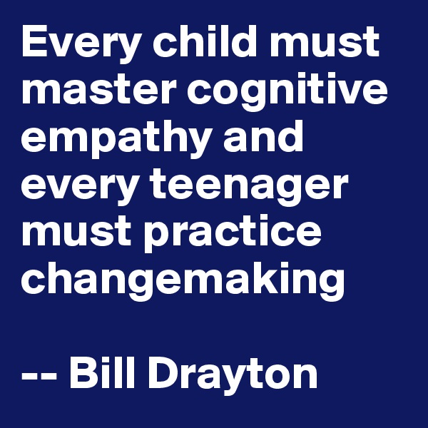 Every child must master cognitive empathy and every teenager must practice changemaking 

-- Bill Drayton