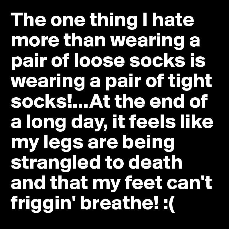 The one thing I hate more than wearing a pair of loose socks is wearing a pair of tight socks!...At the end of a long day, it feels like my legs are being strangled to death and that my feet can't friggin' breathe! :(