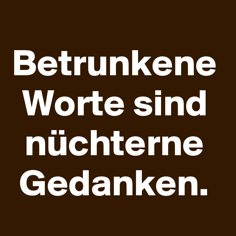 Betrunkene Worte sind nüchterne Gedanken.