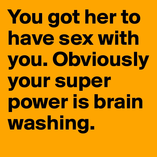 You got her to have sex with you. Obviously your super power is brain washing. 