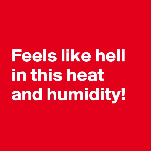 

 Feels like hell 
 in this heat 
 and humidity!

