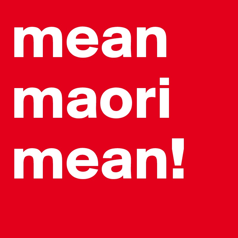 mean maori mean!