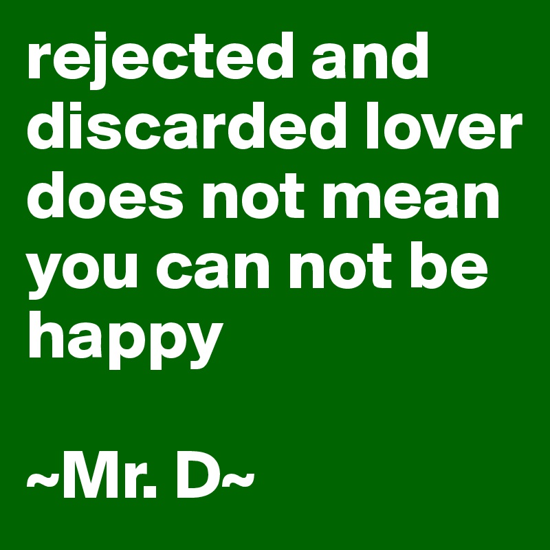 rejected and discarded lover does not mean you can not be happy

~Mr. D~