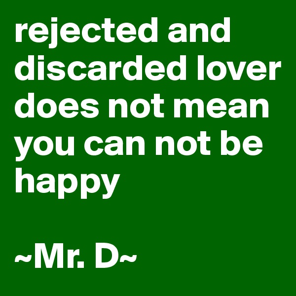 rejected and discarded lover does not mean you can not be happy

~Mr. D~