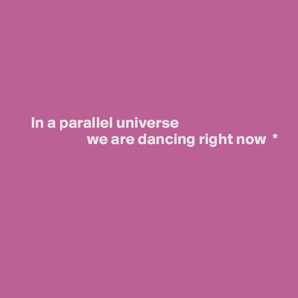 





     In a parallel universe 
                       we are dancing right now  *
 





