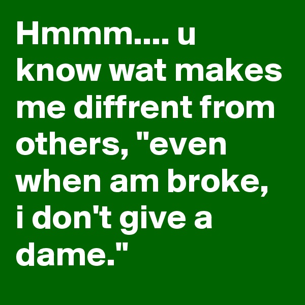 Hmmm.... u know wat makes me diffrent from others, "even when am broke, i don't give a dame."
