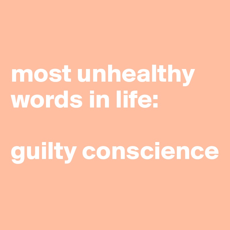 

most unhealthy words in life:

guilty conscience
