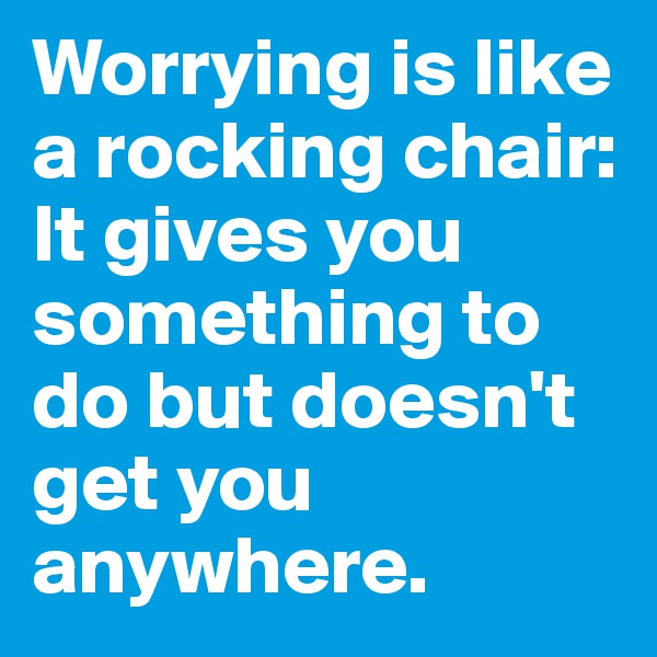 Worrying is like a rocking chair: It gives you something to do but doesn't get you anywhere.