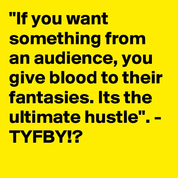 "If you want something from an audience, you give blood to their fantasies. Its the ultimate hustle". - TYFBY!?