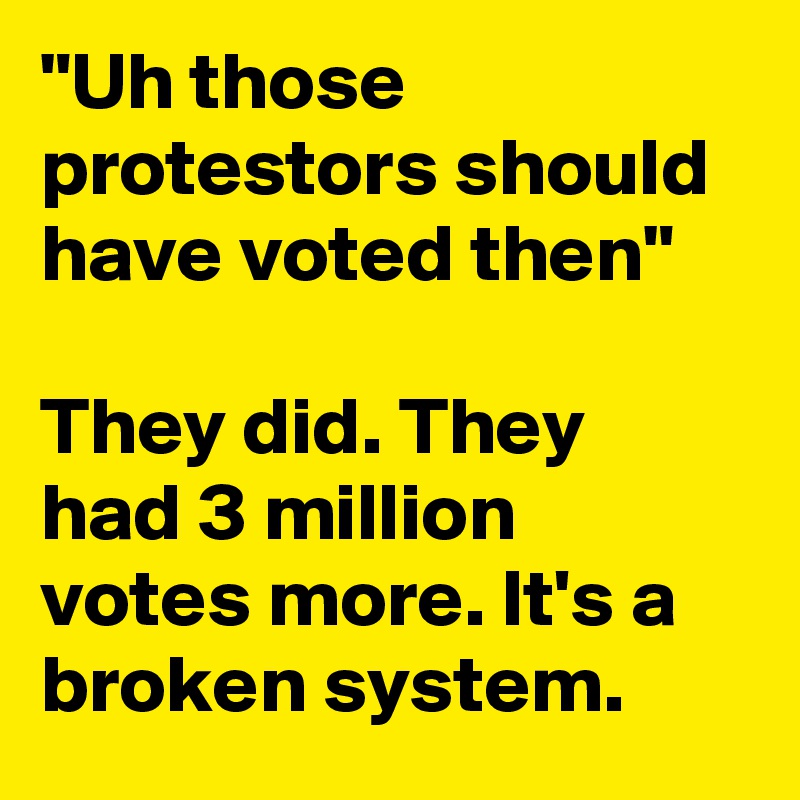 "Uh those protestors should have voted then"

They did. They had 3 million votes more. It's a broken system.