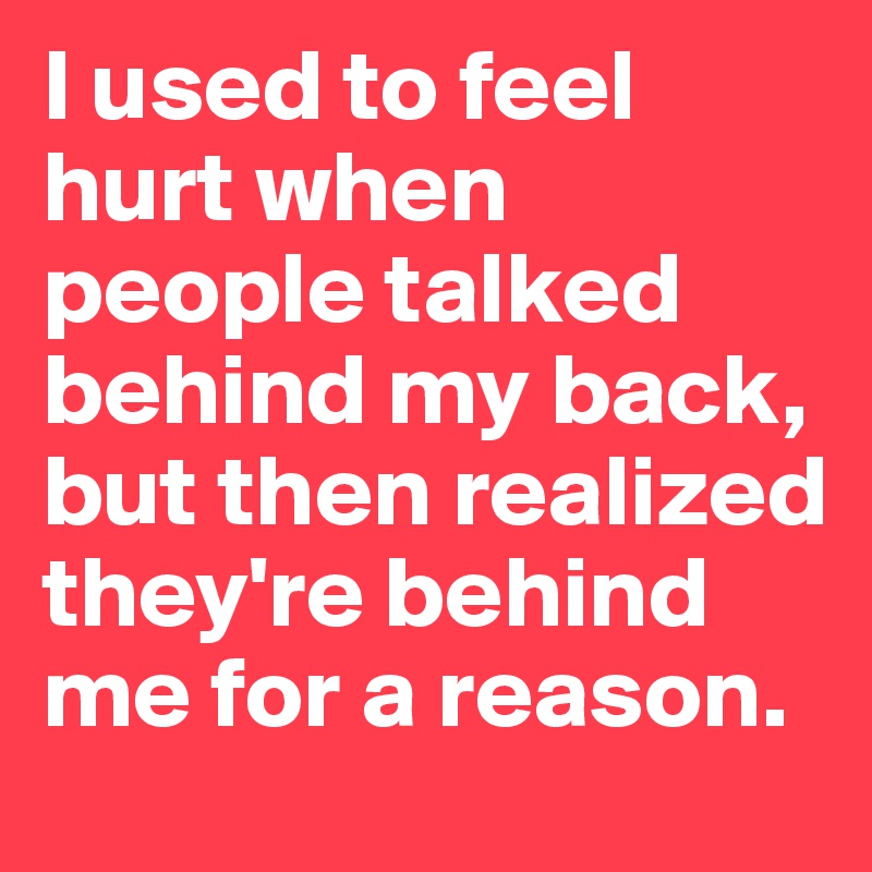 I used to feel hurt when people talked behind my back, but then realized they're behind me for a reason. 
