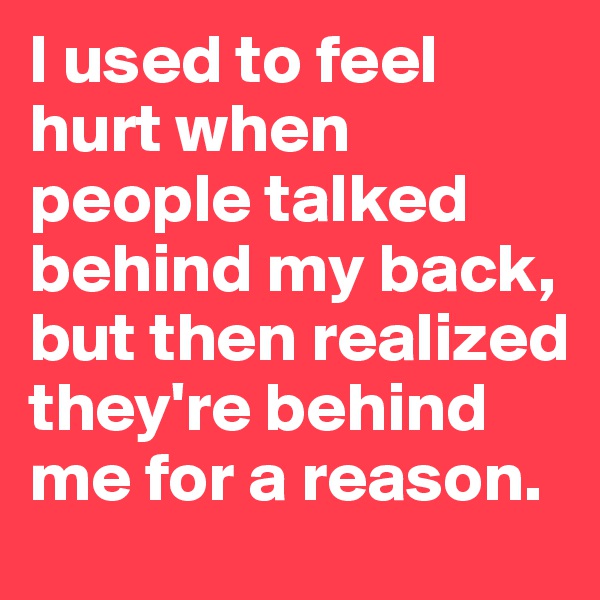 I used to feel hurt when people talked behind my back, but then realized they're behind me for a reason. 