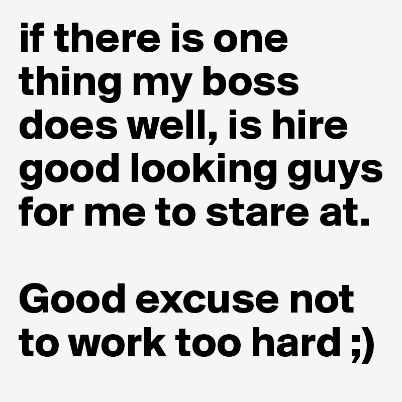 if there is one thing my boss does well, is hire good looking guys for me to stare at. 

Good excuse not to work too hard ;)