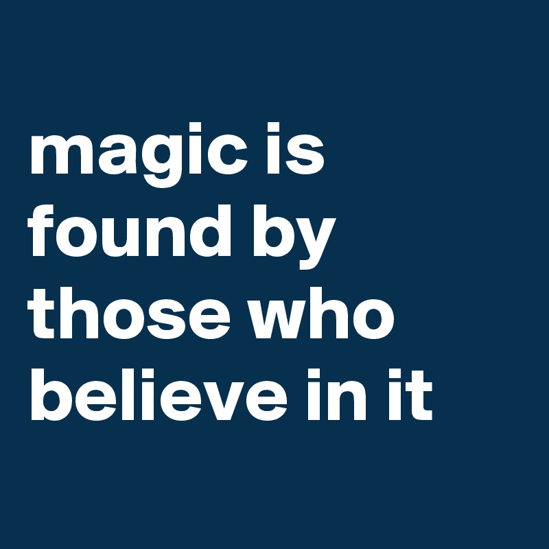 
magic is found by those who believe in it
