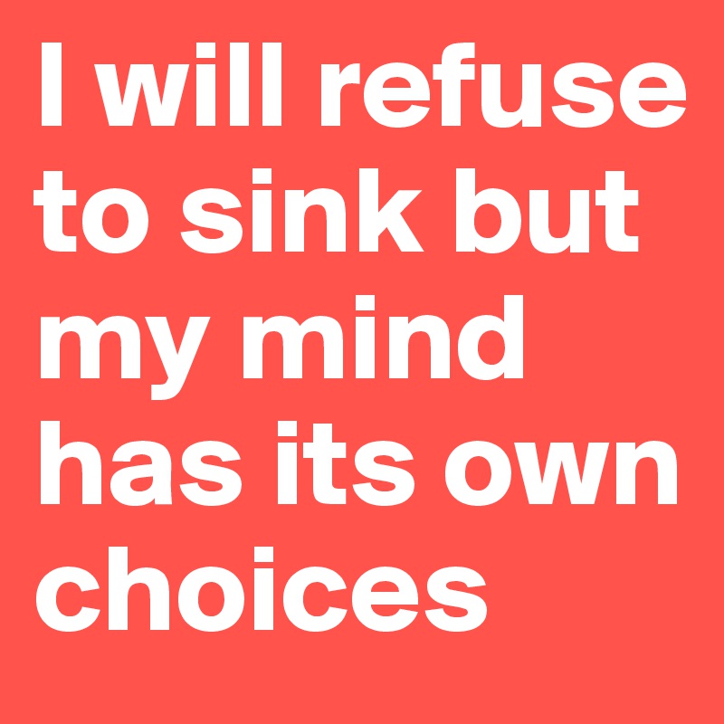 I will refuse to sink but my mind has its own choices