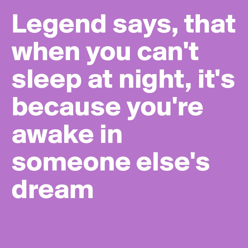 Legend says, that when you can't sleep at night, it's because you're awake in someone else's dream