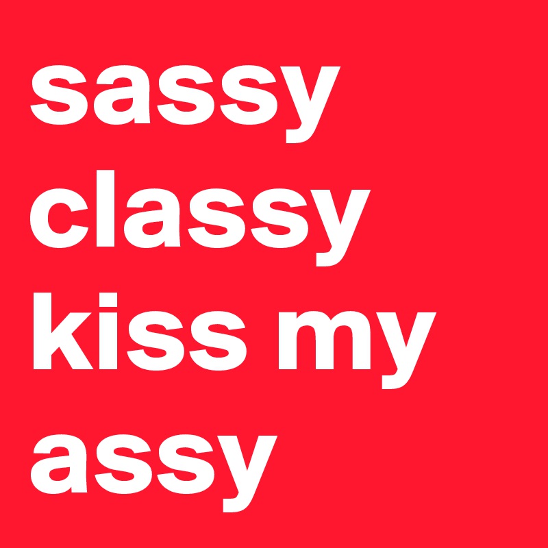 sassy
classy
kiss my
assy