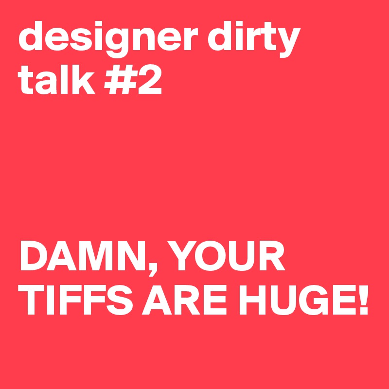 designer dirty talk #2



DAMN, YOUR TIFFS ARE HUGE!