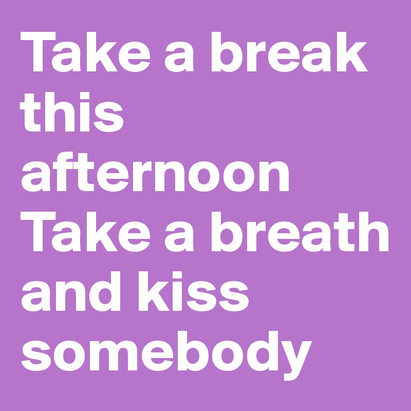 Take a break this afternoon
Take a breath and kiss somebody 