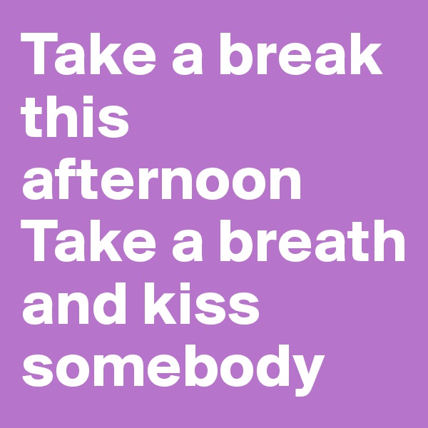 Take a break this afternoon
Take a breath and kiss somebody 