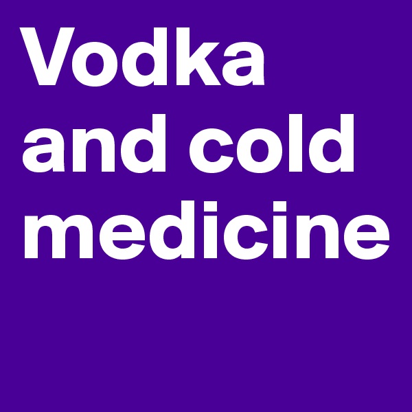 Vodka and cold medicine

