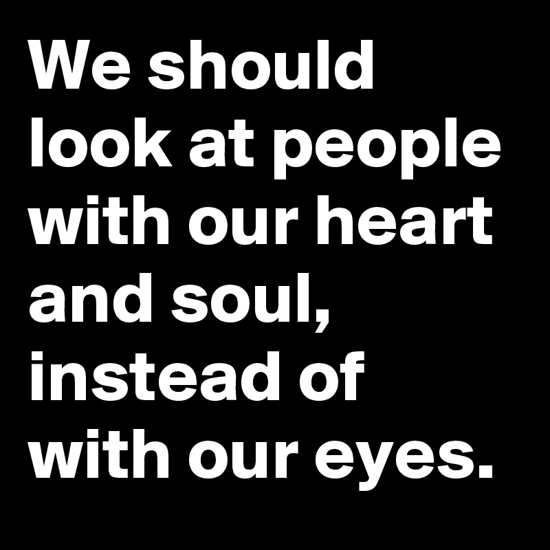 We should look at people with our heart and soul, instead of with our eyes.