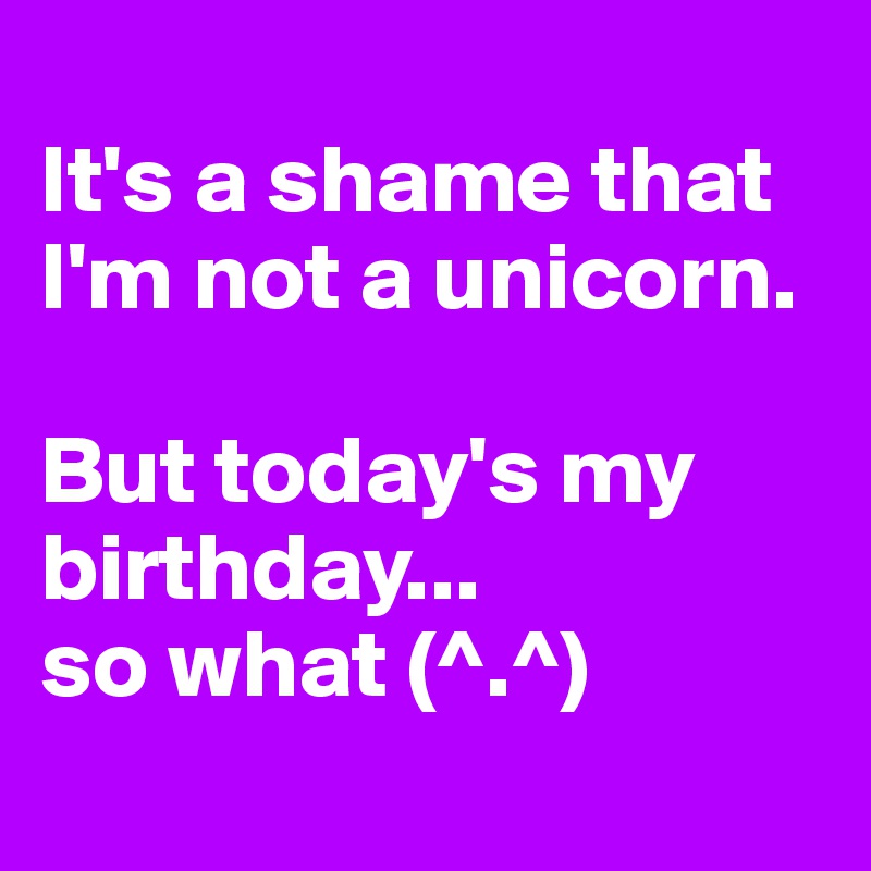 
It's a shame that I'm not a unicorn.

But today's my birthday...
so what (^.^)
