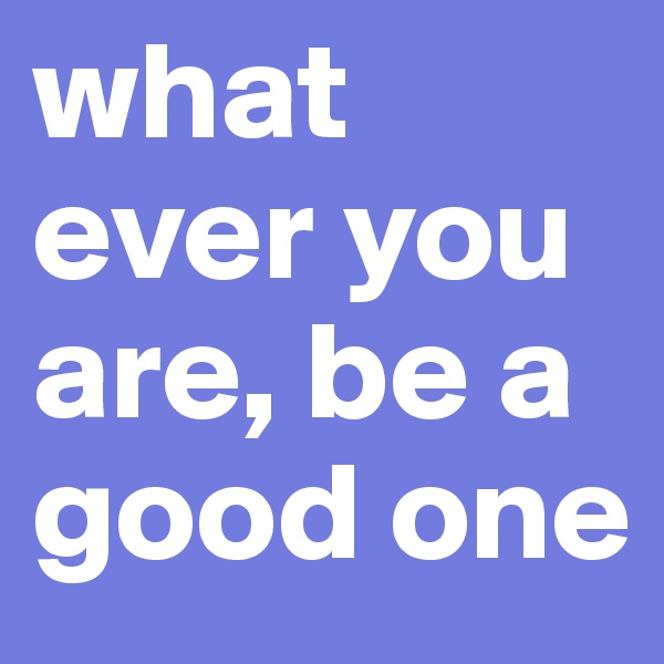what ever you are, be a good one 