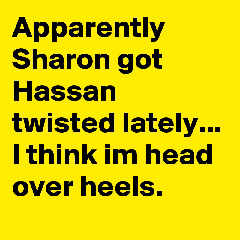 Apparently Sharon got Hassan twisted lately... I think im head over heels. 
