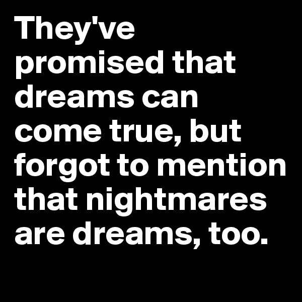 They've promised that dreams can come true, but forgot to mention that nightmares are dreams, too.  