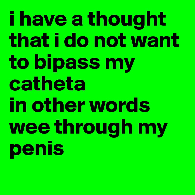 i have a thought that i do not want to bipass my catheta
in other words wee through my penis
