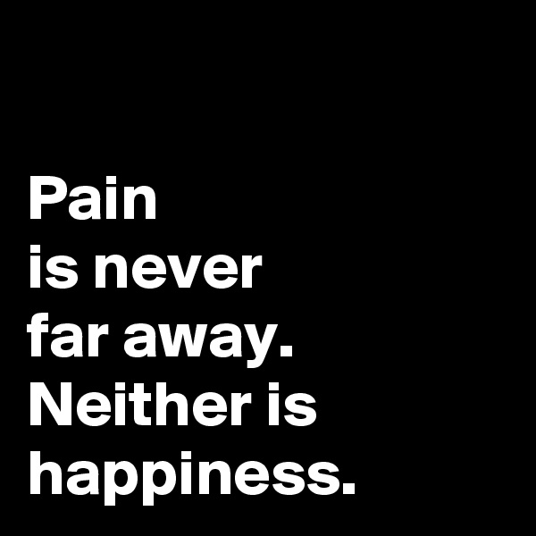 

Pain 
is never 
far away. Neither is happiness. 