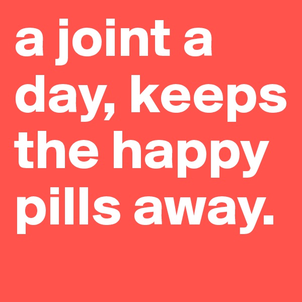a joint a day, keeps the happy pills away. 