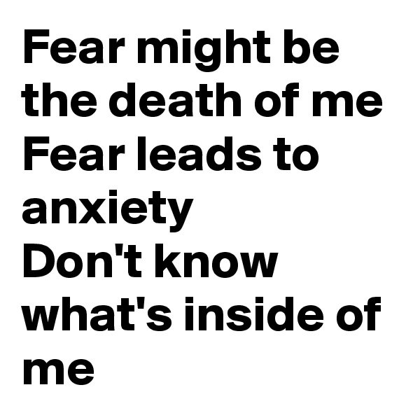 Fear might be the death of me
Fear leads to anxiety
Don't know what's inside of me