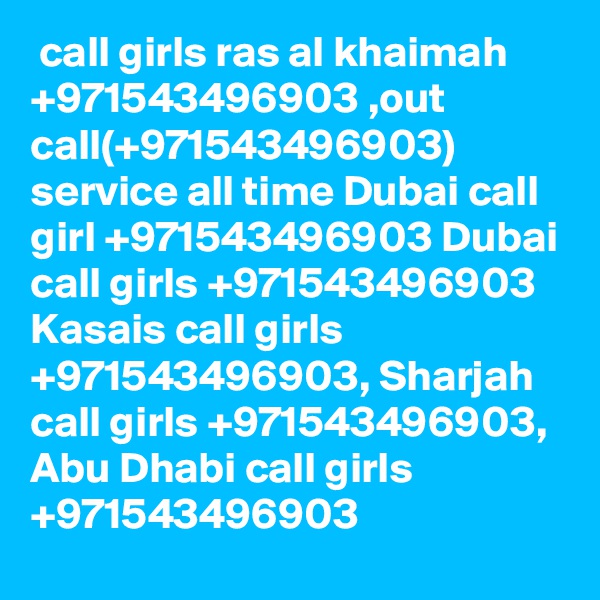  call girls ras al khaimah +971543496903 ,out call(+971543496903) service all time Dubai call girl +971543496903 Dubai call girls +971543496903 Kasais call girls +971543496903, Sharjah call girls +971543496903, Abu Dhabi call girls +971543496903