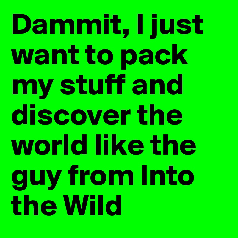 Dammit, I just want to pack my stuff and discover the world like the guy from Into the Wild