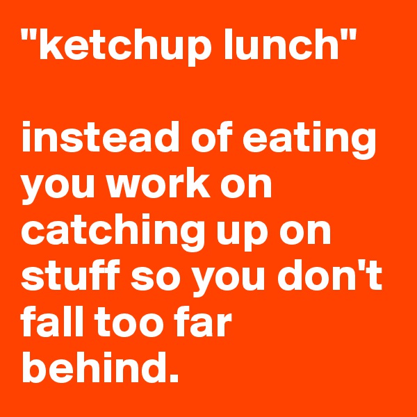 "ketchup lunch"

instead of eating you work on catching up on stuff so you don't fall too far behind.