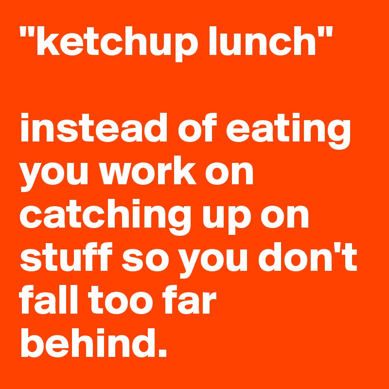 "ketchup lunch"

instead of eating you work on catching up on stuff so you don't fall too far behind.