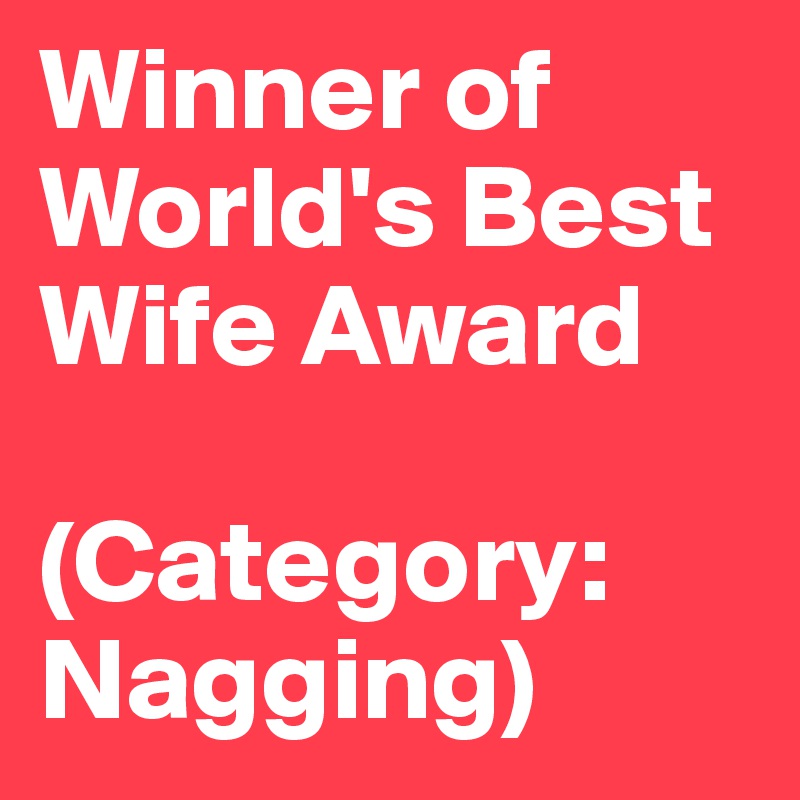 Winner of World's Best Wife Award

(Category:
Nagging)