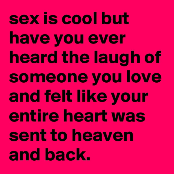sex is cool but have you ever heard the laugh of someone you love and felt like your entire heart was sent to heaven and back.