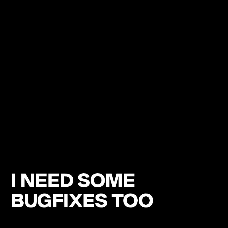 







I NEED SOME BUGFIXES TOO