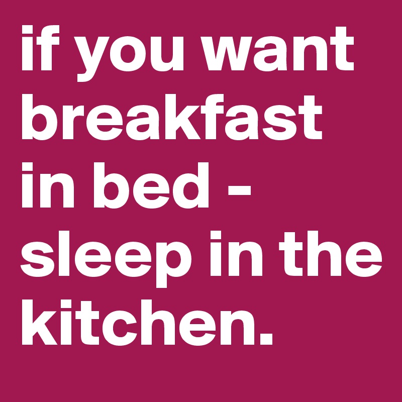 if you want breakfast in bed - sleep in the kitchen.